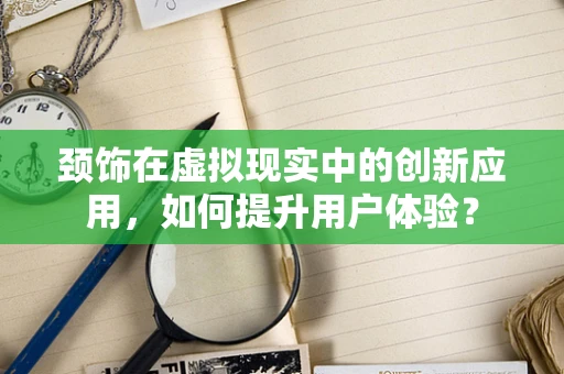 颈饰在虚拟现实中的创新应用，如何提升用户体验？