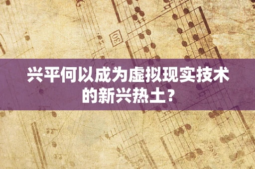 兴平何以成为虚拟现实技术的新兴热土？