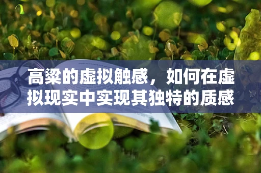 高粱的虚拟触感，如何在虚拟现实中实现其独特的质感？