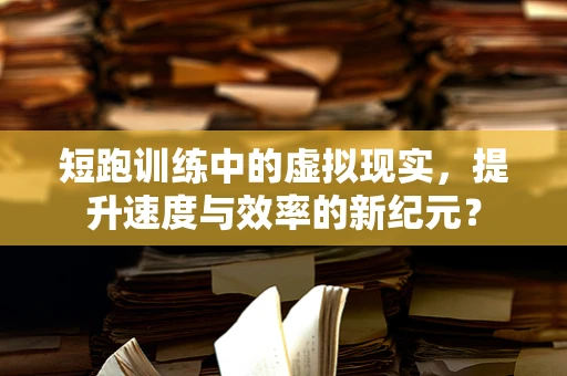 短跑训练中的虚拟现实，提升速度与效率的新纪元？