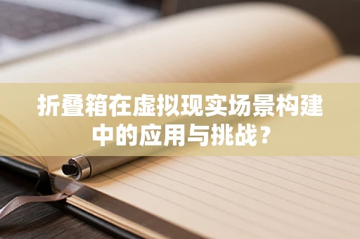 折叠箱在虚拟现实场景构建中的应用与挑战？