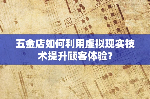 五金店如何利用虚拟现实技术提升顾客体验？