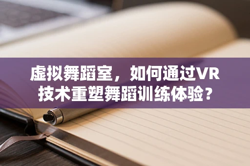 虚拟舞蹈室，如何通过VR技术重塑舞蹈训练体验？