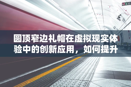 圆顶窄边礼帽在虚拟现实体验中的创新应用，如何提升沉浸感？