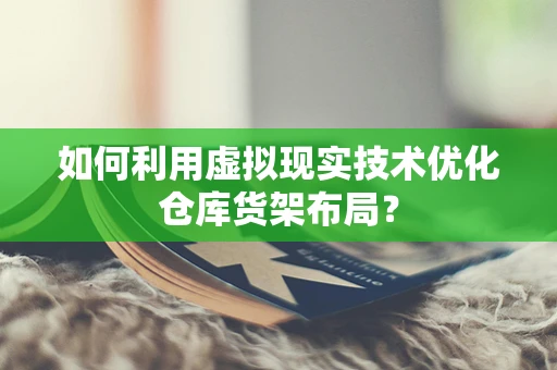 如何利用虚拟现实技术优化仓库货架布局？