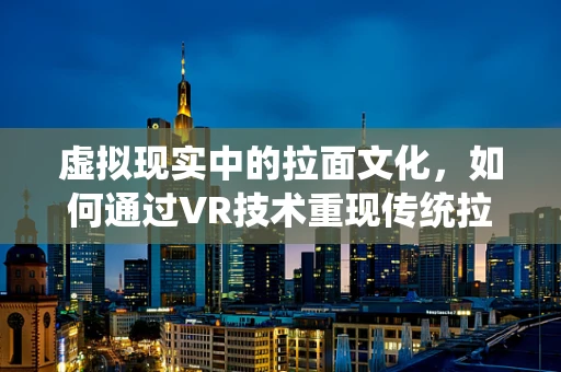 虚拟现实中的拉面文化，如何通过VR技术重现传统拉面的制作与体验？