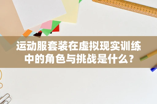 运动服套装在虚拟现实训练中的角色与挑战是什么？