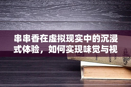 串串香在虚拟现实中的沉浸式体验，如何实现味觉与视觉的双重盛宴？