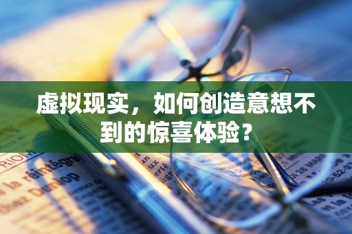 虚拟现实，如何创造意想不到的惊喜体验？