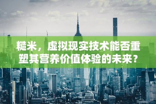 糙米，虚拟现实技术能否重塑其营养价值体验的未来？