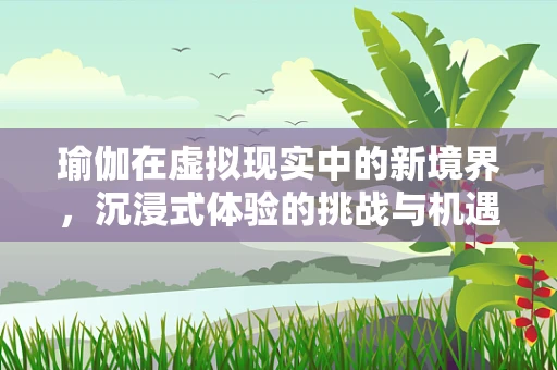 瑜伽在虚拟现实中的新境界，沉浸式体验的挑战与机遇？