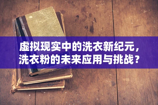 虚拟现实中的洗衣新纪元，洗衣粉的未来应用与挑战？