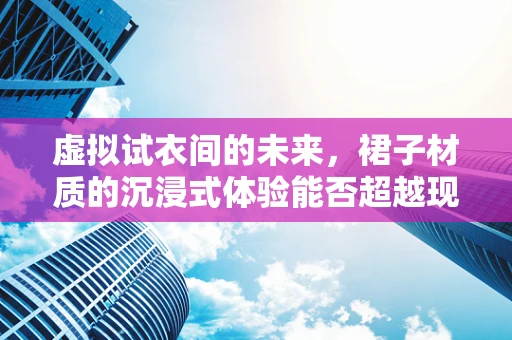 虚拟试衣间的未来，裙子材质的沉浸式体验能否超越现实？