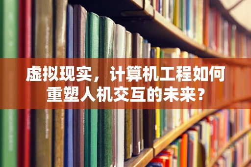 虚拟现实，计算机工程如何重塑人机交互的未来？