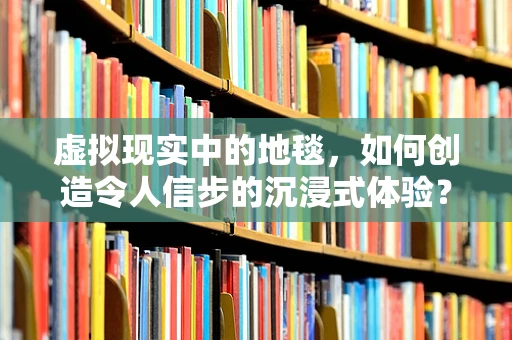 虚拟现实中的地毯，如何创造令人信步的沉浸式体验？