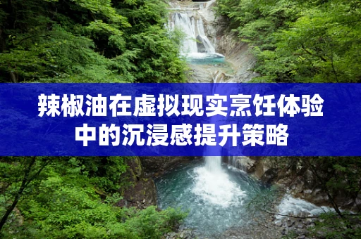 辣椒油在虚拟现实烹饪体验中的沉浸感提升策略