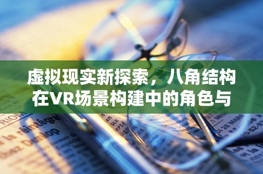 虚拟现实新探索，八角结构在VR场景构建中的角色与挑战？