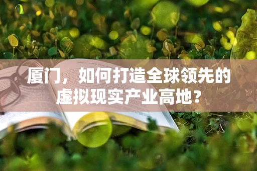 厦门，如何打造全球领先的虚拟现实产业高地？