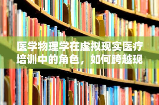 医学物理学在虚拟现实医疗培训中的角色，如何跨越现实与虚拟的边界？