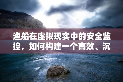 渔船在虚拟现实中的安全监控，如何构建一个高效、沉浸式的解决方案？