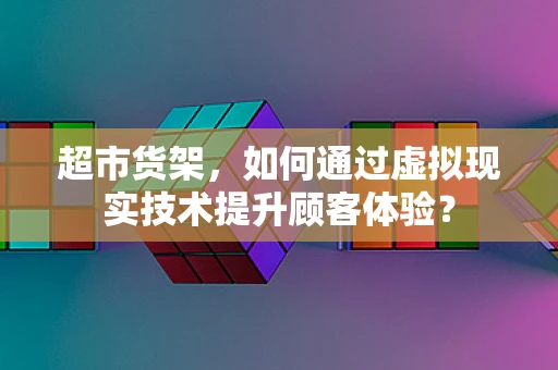 超市货架，如何通过虚拟现实技术提升顾客体验？