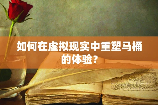 如何在虚拟现实中重塑马桶的体验？