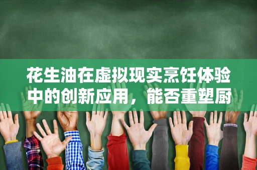 花生油在虚拟现实烹饪体验中的创新应用，能否重塑厨房的未来？