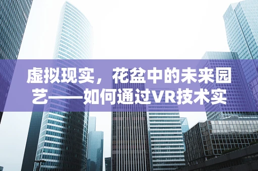 虚拟现实，花盆中的未来园艺——如何通过VR技术实现智能种植？