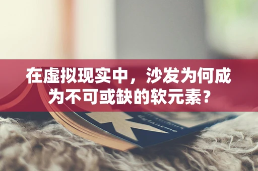 在虚拟现实中，沙发为何成为不可或缺的软元素？