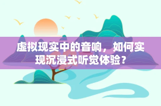 虚拟现实中的音响，如何实现沉浸式听觉体验？