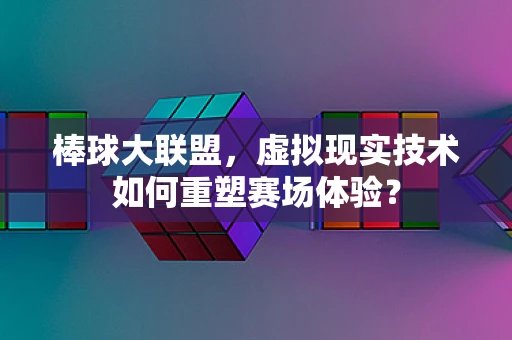 棒球大联盟，虚拟现实技术如何重塑赛场体验？