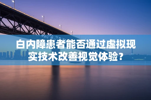 白内障患者能否通过虚拟现实技术改善视觉体验？