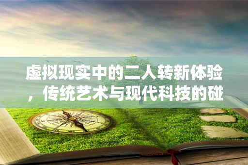 虚拟现实中的二人转新体验，传统艺术与现代科技的碰撞