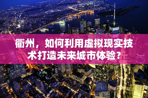 衢州，如何利用虚拟现实技术打造未来城市体验？