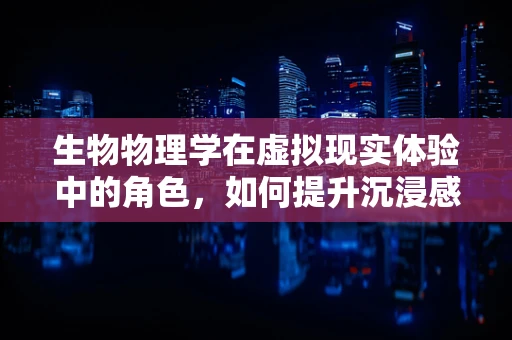 生物物理学在虚拟现实体验中的角色，如何提升沉浸感与真实感？