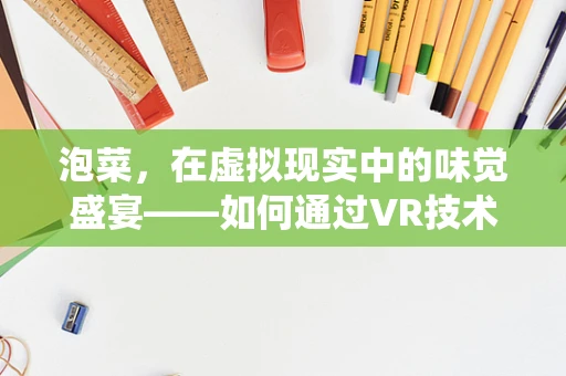 泡菜，在虚拟现实中的味觉盛宴——如何通过VR技术重现传统美食的魅力？