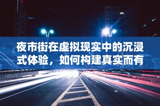 夜市街在虚拟现实中的沉浸式体验，如何构建真实而有趣的虚拟夜生活？