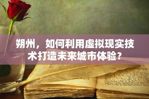 朔州，如何利用虚拟现实技术打造未来城市体验？