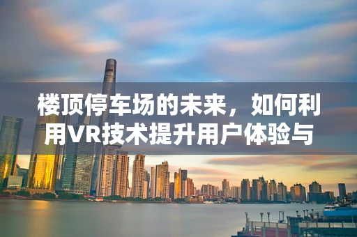 楼顶停车场的未来，如何利用VR技术提升用户体验与安全？