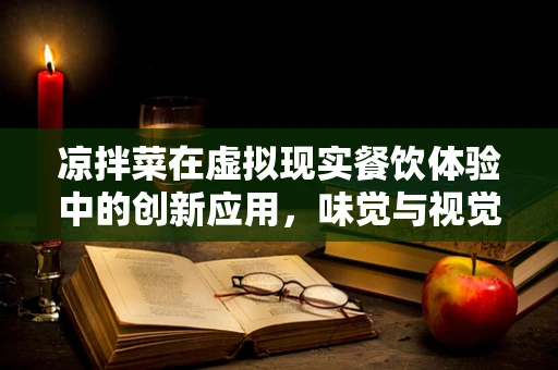 凉拌菜在虚拟现实餐饮体验中的创新应用，味觉与视觉的双重盛宴？