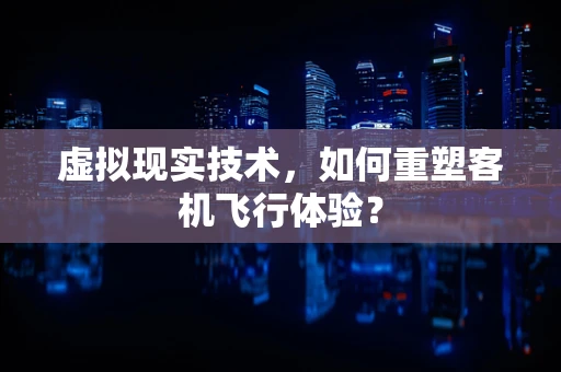 虚拟现实技术，如何重塑客机飞行体验？