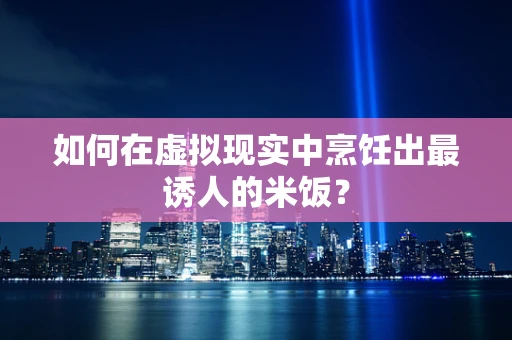 如何在虚拟现实中烹饪出最诱人的米饭？