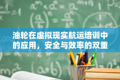 油轮在虚拟现实航运培训中的应用，安全与效率的双重提升？