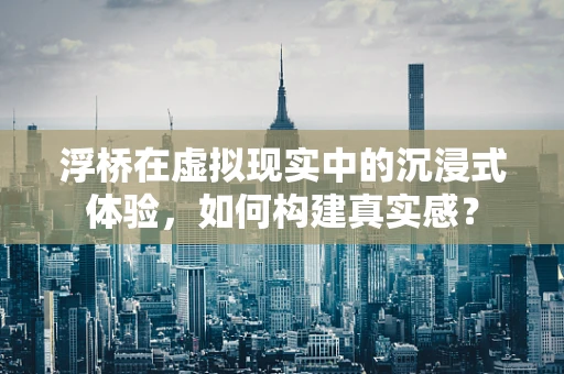 浮桥在虚拟现实中的沉浸式体验，如何构建真实感？