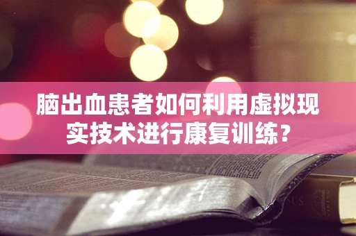 脑出血患者如何利用虚拟现实技术进行康复训练？