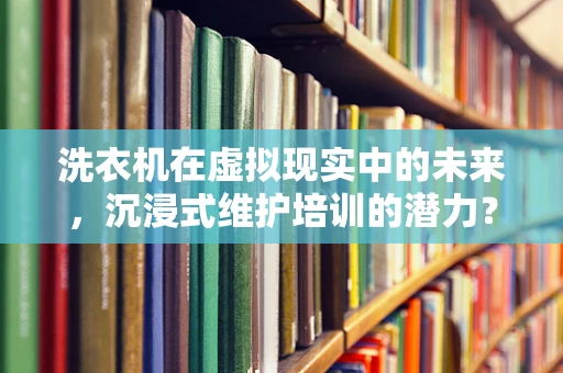 洗衣机在虚拟现实中的未来，沉浸式维护培训的潜力？