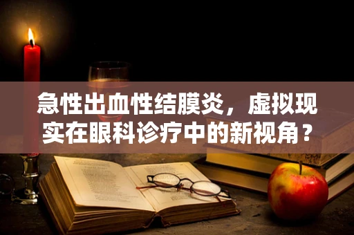 急性出血性结膜炎，虚拟现实在眼科诊疗中的新视角？