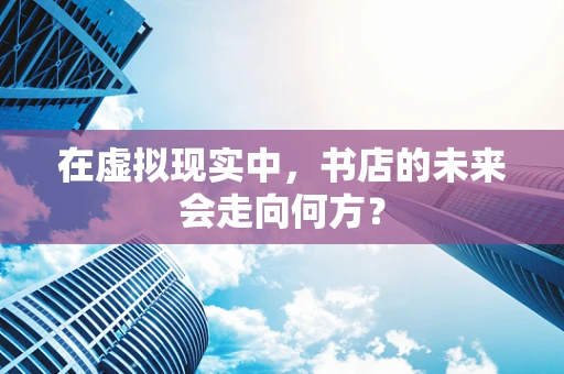 在虚拟现实中，书店的未来会走向何方？