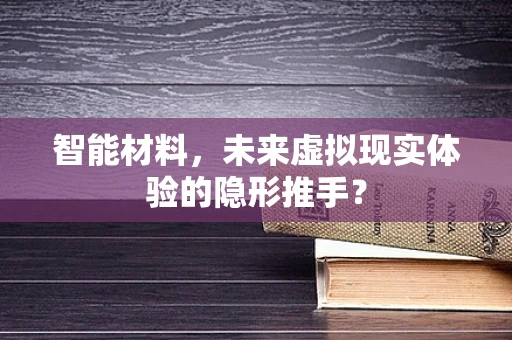 智能材料，未来虚拟现实体验的隐形推手？