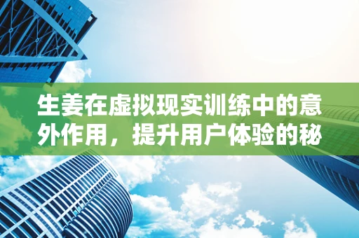 生姜在虚拟现实训练中的意外作用，提升用户体验的秘密调料？